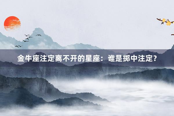 金牛座注定离不开的星座：谁是掷中注定？