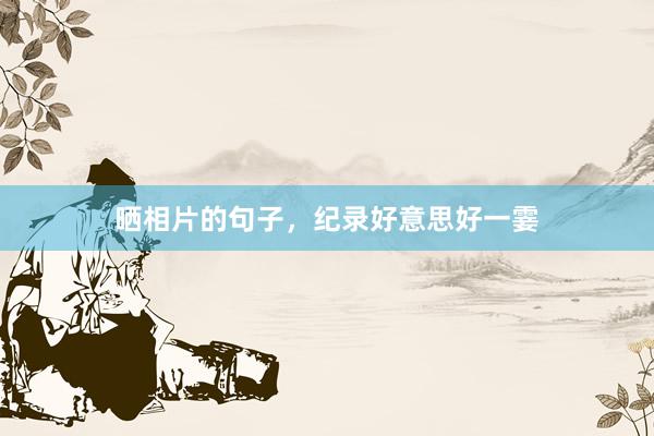 晒相片的句子，纪录好意思好一霎