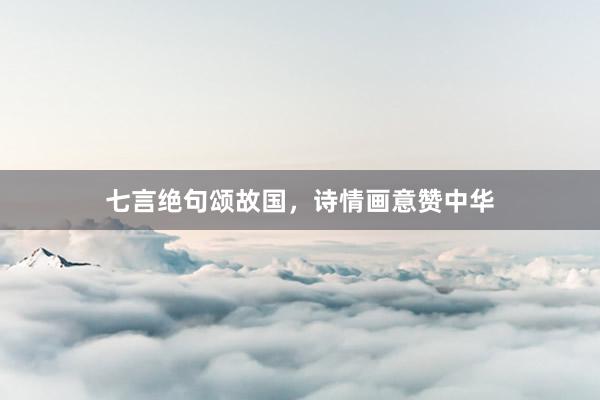 七言绝句颂故国，诗情画意赞中华
