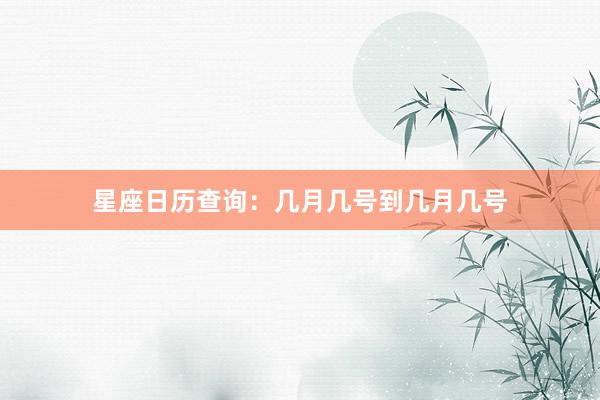 星座日历查询：几月几号到几月几号