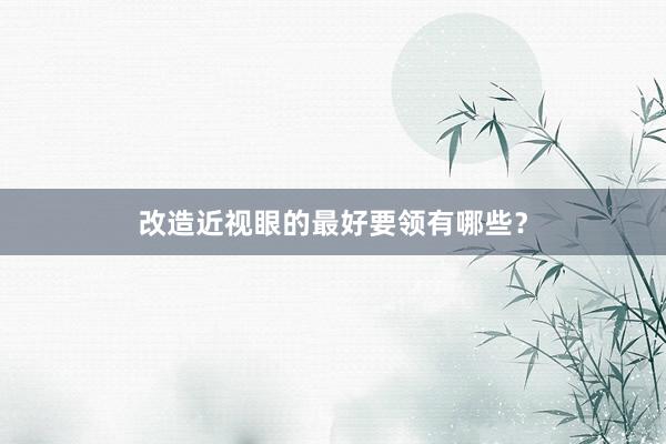 改造近视眼的最好要领有哪些？