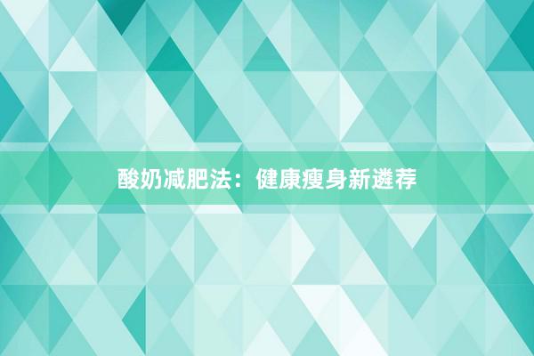 酸奶减肥法：健康瘦身新遴荐