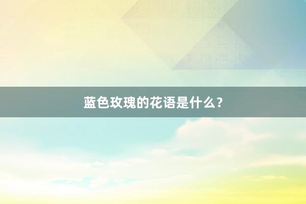 蓝色玫瑰的花语是什么？