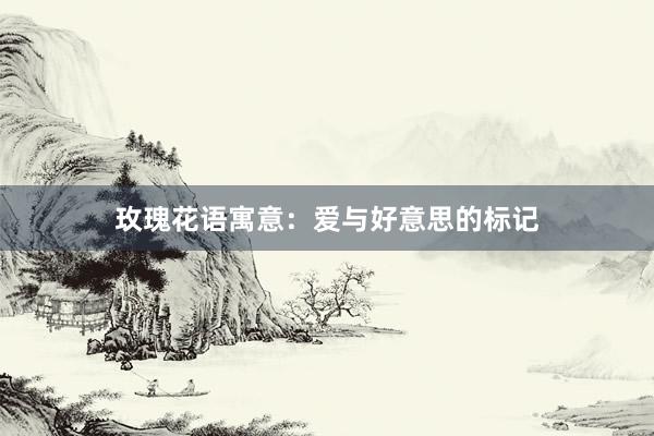 玫瑰花语寓意：爱与好意思的标记