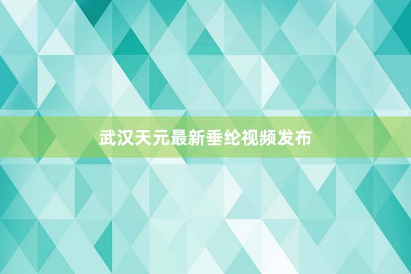 武汉天元最新垂纶视频发布