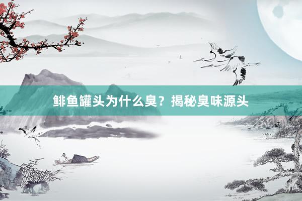 鲱鱼罐头为什么臭?揭秘臭味源头