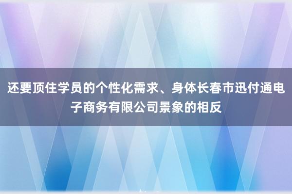 还要顶住学员的个性化需求、身体长春市迅付通电子商务有限公司景象的相反